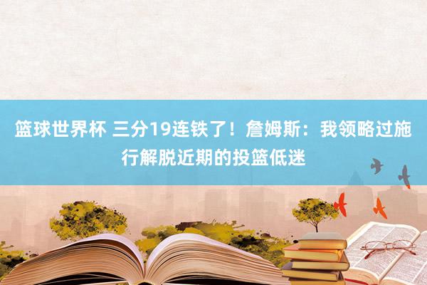 篮球世界杯 三分19连铁了！詹姆斯：我领略过施行解脱近期的投篮低迷