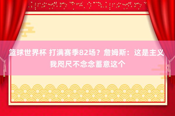 篮球世界杯 打满赛季82场？詹姆斯：这是主义 我咫尺不念念蓄意这个