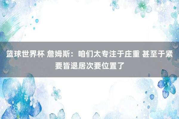 篮球世界杯 詹姆斯：咱们太专注于庄重 甚至于紧要皆退居次要位置了