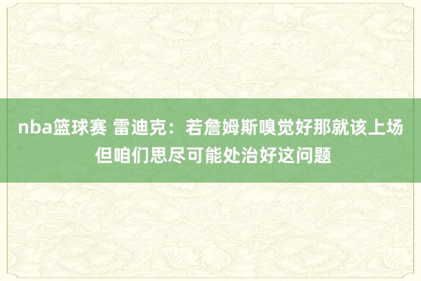 nba篮球赛 雷迪克：若詹姆斯嗅觉好那就该上场 但咱们思尽可能处治好这问题