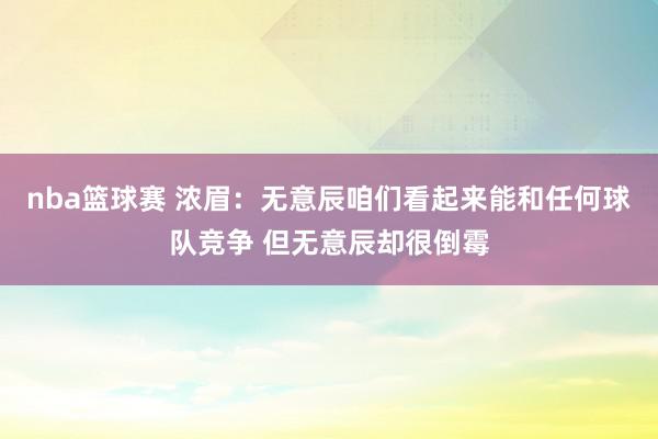 nba篮球赛 浓眉：无意辰咱们看起来能和任何球队竞争 但无意辰却很倒霉