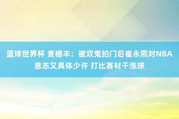 篮球世界杯 麦穗丰：被双鬼拍门后崔永熙对NBA意志又具体少许 打比赛材干涨球