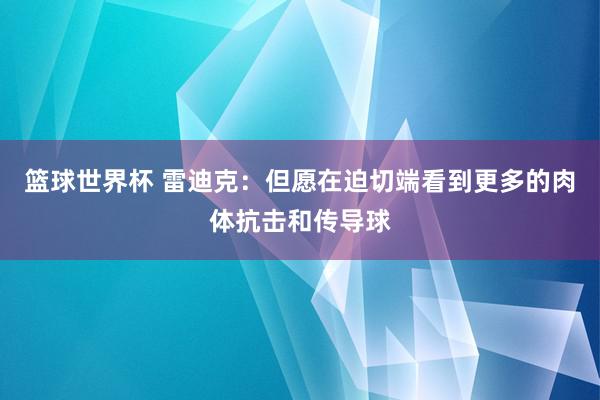 篮球世界杯 雷迪克：但愿在迫切端看到更多的肉体抗击和传导球