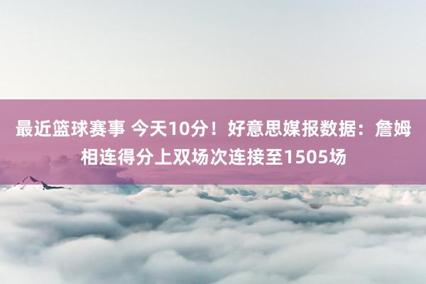 最近篮球赛事 今天10分！好意思媒报数据：詹姆相连得分上双场次连接至1505场