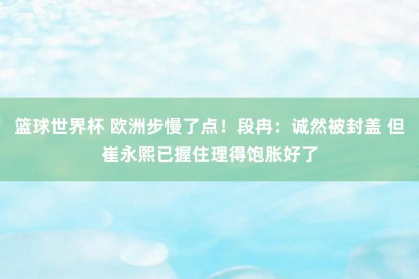 篮球世界杯 欧洲步慢了点！段冉：诚然被封盖 但崔永熙已握住理得饱胀好了