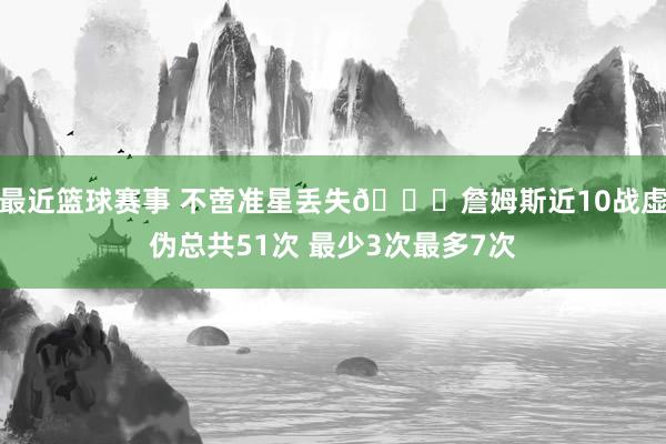 最近篮球赛事 不啻准星丢失🙄詹姆斯近10战虚伪总共51次 最少3次最多7次