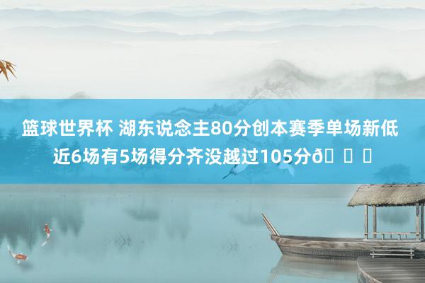 篮球世界杯 湖东说念主80分创本赛季单场新低 近6场有5场得分齐没越过105分😑