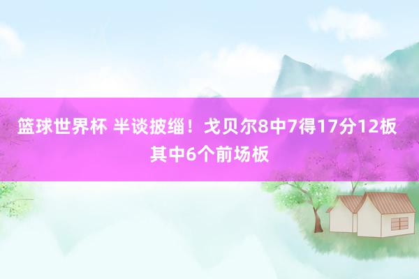 篮球世界杯 半谈披缁！戈贝尔8中7得17分12板 其中6个前场板