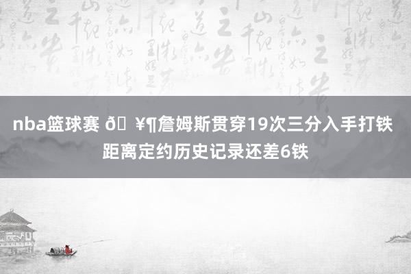 nba篮球赛 🥶詹姆斯贯穿19次三分入手打铁 距离定约历史记录还差6铁