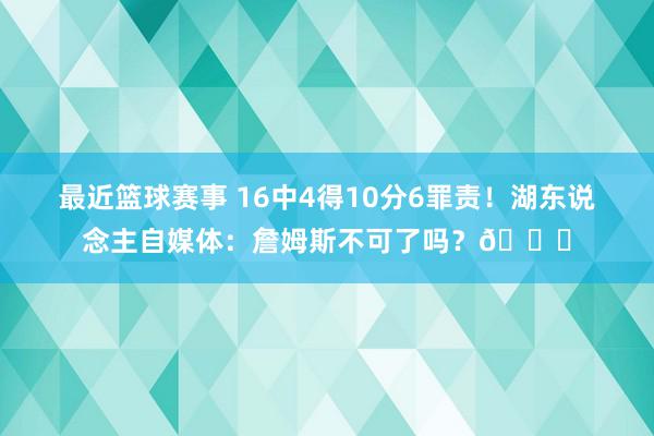 最近篮球赛事 16中4得10分6罪责！湖东说念主自媒体：詹姆斯不可了吗？💔