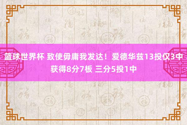 篮球世界杯 致使毋庸我发达！爱德华兹13投仅3中获得8分7板 三分5投1中