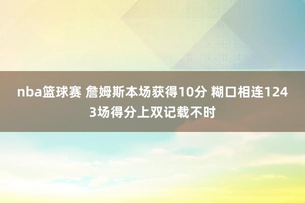 nba篮球赛 詹姆斯本场获得10分 糊口相连1243场得分上双记载不时