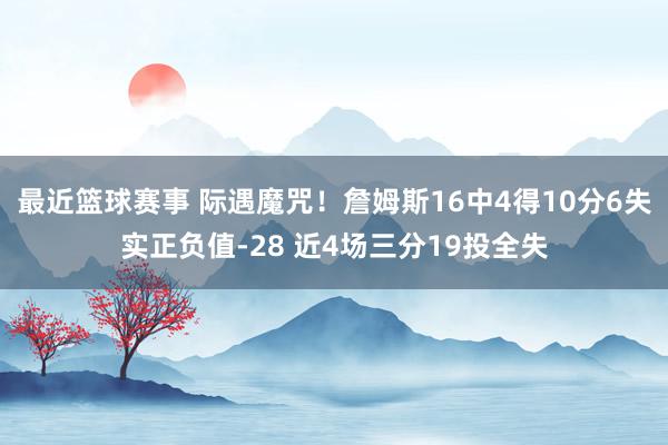 最近篮球赛事 际遇魔咒！詹姆斯16中4得10分6失实正负值-28 近4场三分19投全失