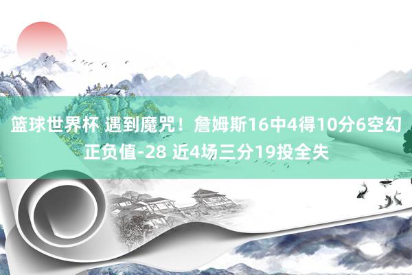 篮球世界杯 遇到魔咒！詹姆斯16中4得10分6空幻正负值-28 近4场三分19投全失