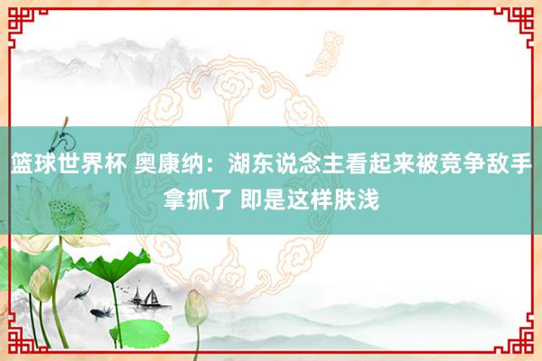 篮球世界杯 奥康纳：湖东说念主看起来被竞争敌手拿抓了 即是这样肤浅