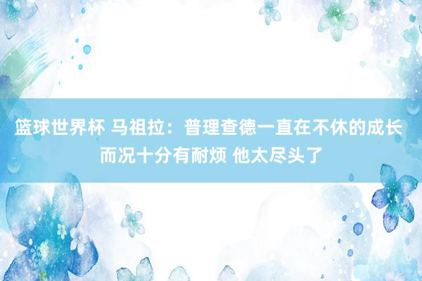 篮球世界杯 马祖拉：普理查德一直在不休的成长 而况十分有耐烦 他太尽头了