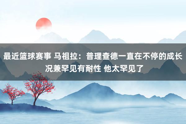 最近篮球赛事 马祖拉：普理查德一直在不停的成长 况兼罕见有耐性 他太罕见了