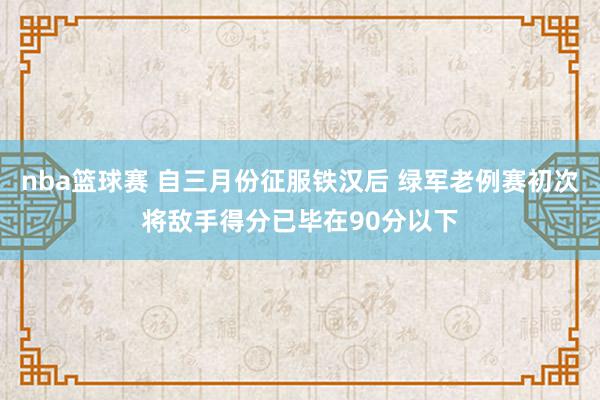 nba篮球赛 自三月份征服铁汉后 绿军老例赛初次将敌手得分已毕在90分以下