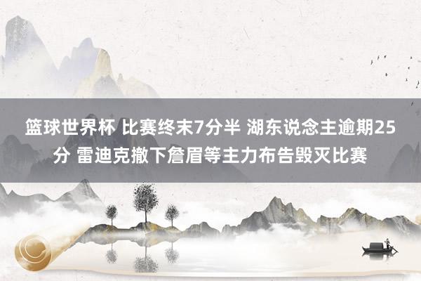 篮球世界杯 比赛终末7分半 湖东说念主逾期25分 雷迪克撤下詹眉等主力布告毁灭比赛