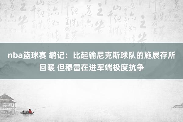 nba篮球赛 鹕记：比起输尼克斯球队的施展存所回暖 但穆雷在进军端极度抗争