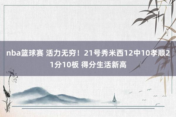 nba篮球赛 活力无穷！21号秀米西12中10孝顺21分10板 得分生活新高