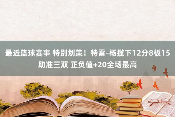 最近篮球赛事 特别划策！特雷-杨揽下12分8板15助准三双 正负值+20全场最高