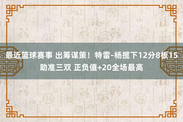 最近篮球赛事 出筹谋策！特雷-杨揽下12分8板15助准三双 正负值+20全场最高