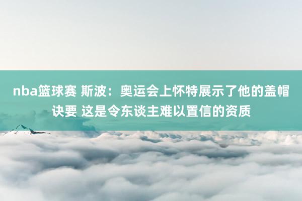 nba篮球赛 斯波：奥运会上怀特展示了他的盖帽诀要 这是令东谈主难以置信的资质