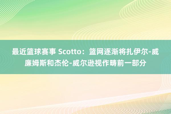 最近篮球赛事 Scotto：篮网逐渐将扎伊尔-威廉姆斯和杰伦-威尔逊视作畴前一部分