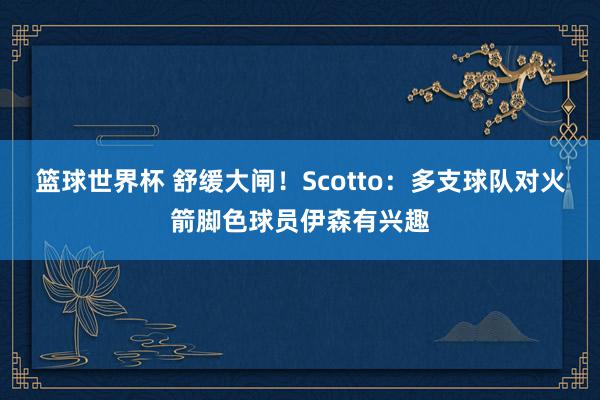 篮球世界杯 舒缓大闸！Scotto：多支球队对火箭脚色球员伊森有兴趣