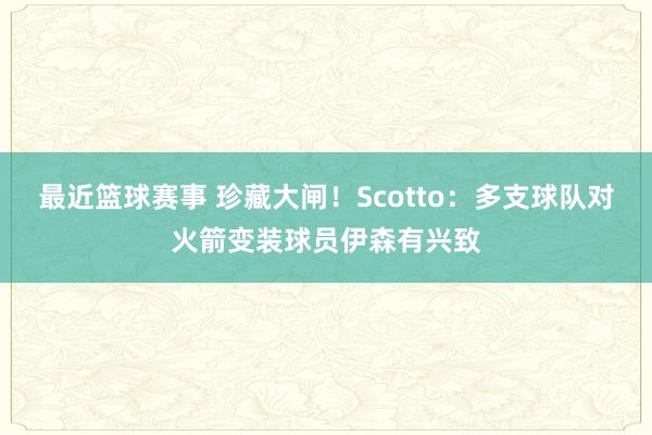 最近篮球赛事 珍藏大闸！Scotto：多支球队对火箭变装球员伊森有兴致