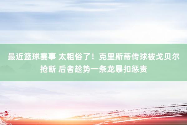 最近篮球赛事 太粗俗了！克里斯蒂传球被戈贝尔抢断 后者趁势一条龙暴扣惩责