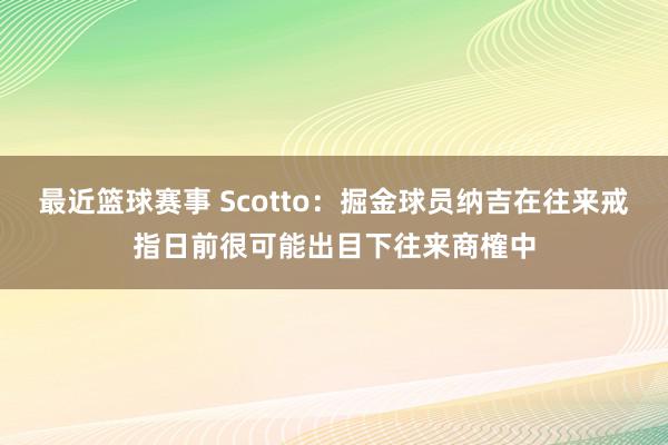 最近篮球赛事 Scotto：掘金球员纳吉在往来戒指日前很可能出目下往来商榷中