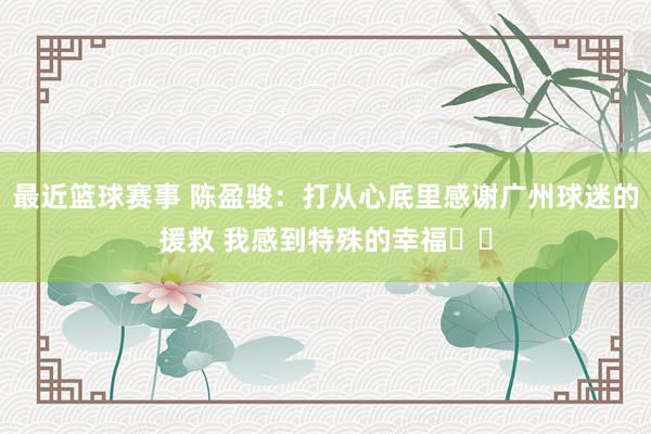 最近篮球赛事 陈盈骏：打从心底里感谢广州球迷的援救 我感到特殊的幸福❤️