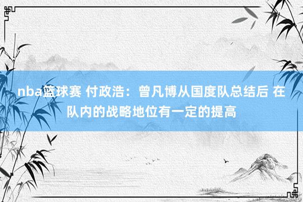 nba篮球赛 付政浩：曾凡博从国度队总结后 在队内的战略地位有一定的提高