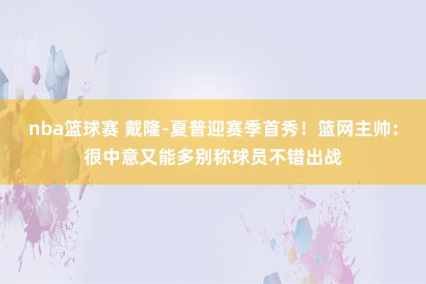 nba篮球赛 戴隆-夏普迎赛季首秀！篮网主帅：很中意又能多别称球员不错出战