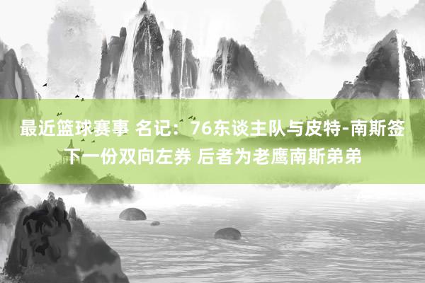 最近篮球赛事 名记：76东谈主队与皮特-南斯签下一份双向左券 后者为老鹰南斯弟弟