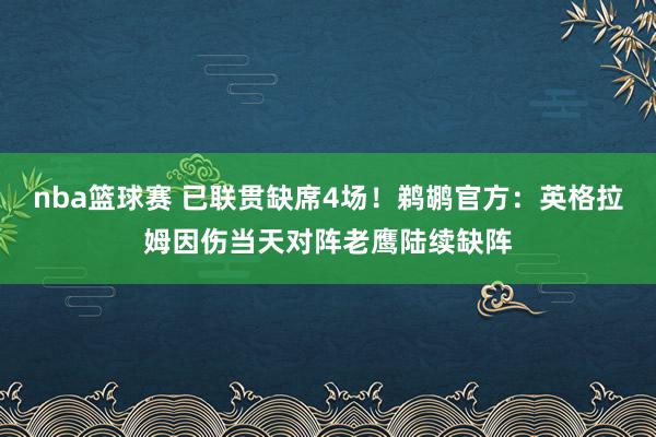 nba篮球赛 已联贯缺席4场！鹈鹕官方：英格拉姆因伤当天对阵老鹰陆续缺阵