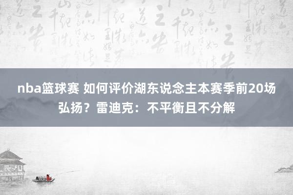 nba篮球赛 如何评价湖东说念主本赛季前20场弘扬？雷迪克：不平衡且不分解