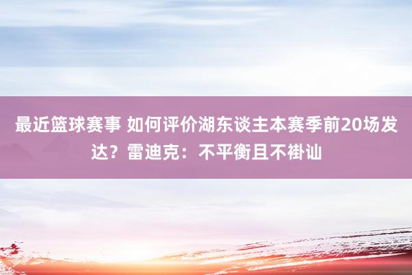 最近篮球赛事 如何评价湖东谈主本赛季前20场发达？雷迪克：不平衡且不褂讪