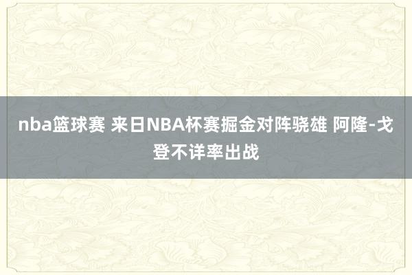 nba篮球赛 来日NBA杯赛掘金对阵骁雄 阿隆-戈登不详率出战