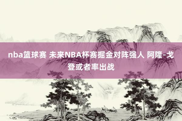 nba篮球赛 未来NBA杯赛掘金对阵强人 阿隆-戈登或者率出战