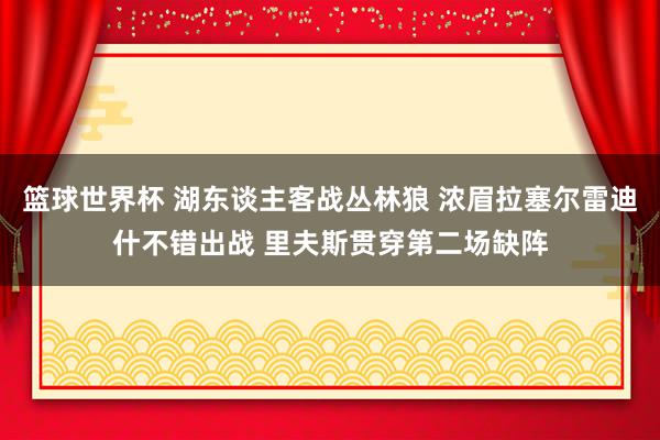 篮球世界杯 湖东谈主客战丛林狼 浓眉拉塞尔雷迪什不错出战 里夫斯贯穿第二场缺阵