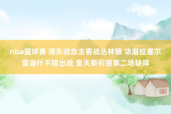 nba篮球赛 湖东说念主客战丛林狼 浓眉拉塞尔雷迪什不错出战 里夫斯衔接第二场缺阵