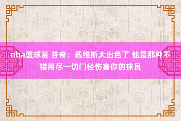 nba篮球赛 芬奇：戴维斯太出色了 他是那种不错用尽一切门径伤害你的球员