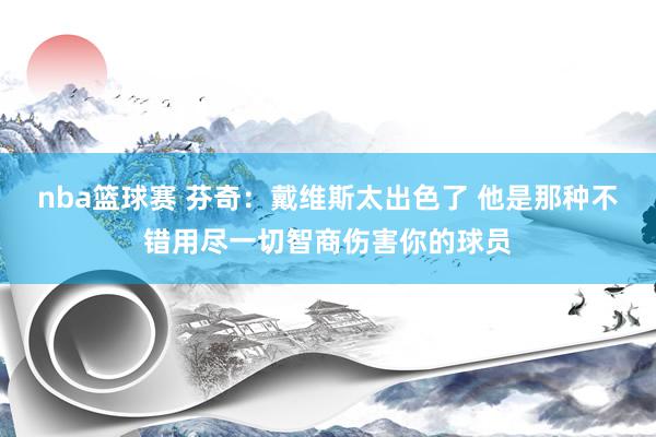 nba篮球赛 芬奇：戴维斯太出色了 他是那种不错用尽一切智商伤害你的球员