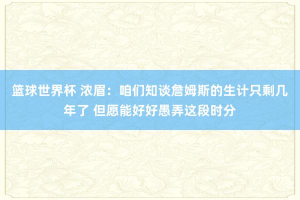 篮球世界杯 浓眉：咱们知谈詹姆斯的生计只剩几年了 但愿能好好愚弄这段时分