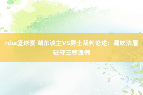 nba篮球赛 湖东谈主VS爵士裁判论述：漏吹浓眉驻守三秒违例