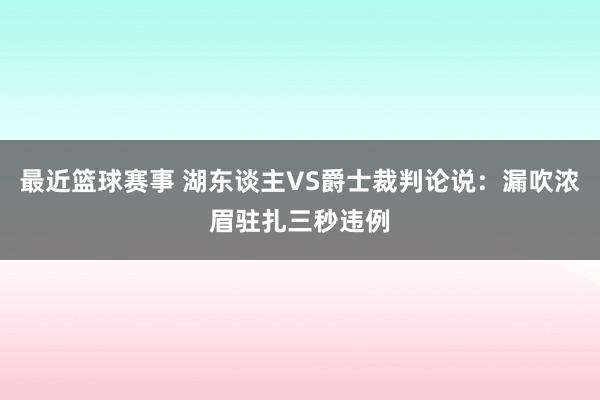 最近篮球赛事 湖东谈主VS爵士裁判论说：漏吹浓眉驻扎三秒违例