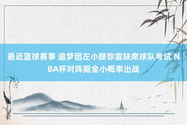 最近篮球赛事 追梦因左小腿弥留缺席球队考试 NBA杯对阵掘金小概率出战